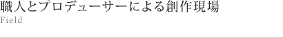 職人とプロデューサーによる創作現場 Field