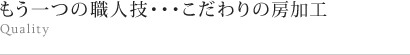 もう一つの職人技・・・こだわりの房加工 Quality