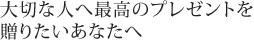 大切な人へ最高のプレゼントを贈りたいあなたへ