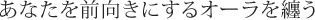 あなたを前向きにするオーラを纏う